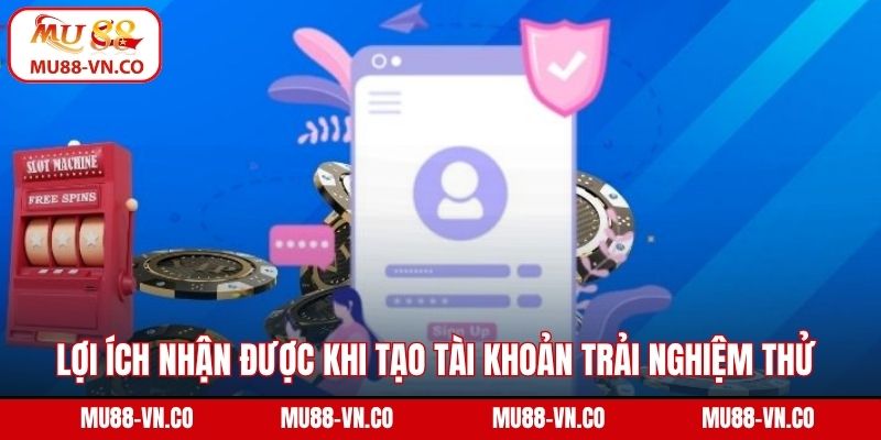 Lợi ích nhận được khi tạo tài khoản trải nghiệm thử 