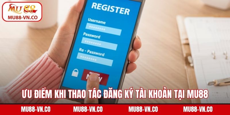 Đăng Ký Mu88 - Hướng Dẫn Thao Tác Tạo Tài Khoản An Toàn 1 Ưu điểm khi thao tác đăng ký tài khoản tại Mu88